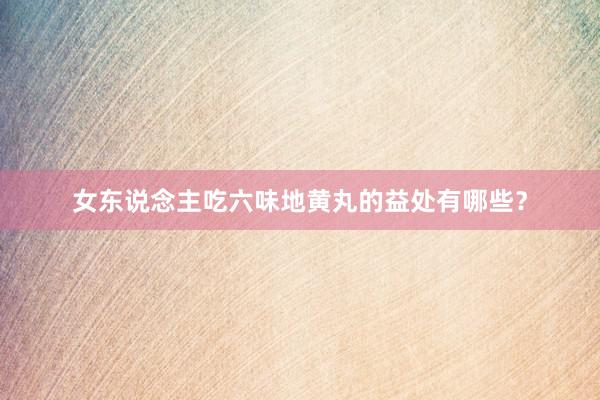 女东说念主吃六味地黄丸的益处有哪些？